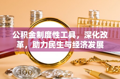 武进公积金制度性工具，深化改革，助力民生与经济发展
