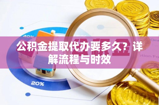 武进公积金提取代办要多久？详解流程与时效