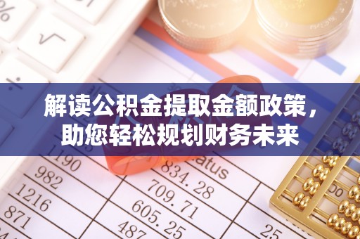 武进解读公积金提取金额政策，助您轻松规划财务未来