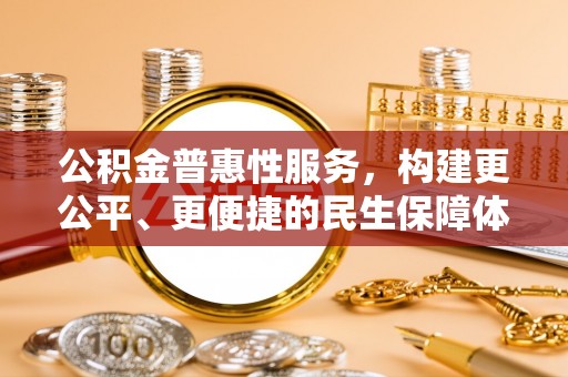 武进公积金普惠性服务，构建更公平、更便捷的民生保障体系