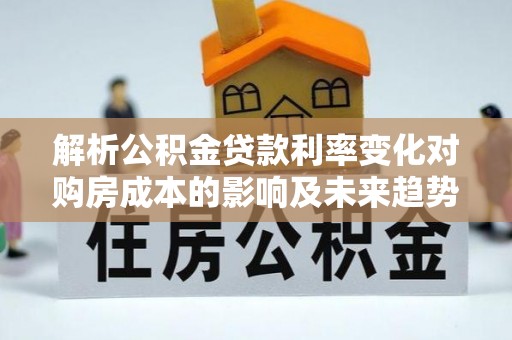 武进解析公积金贷款利率变化对购房成本的影响及未来趋势