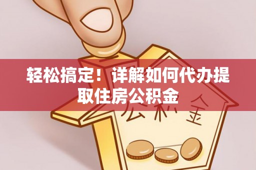 武进轻松搞定！详解如何代办提取住房公积金