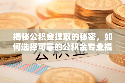 武进揭秘公积金提取的秘密，如何选择可靠的公积金专业提取代办服务