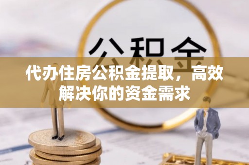 武进代办住房公积金提取，高效解决你的资金需求