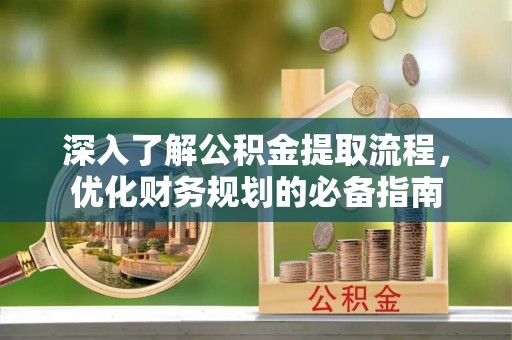 武进深入了解公积金提取流程，优化财务规划的必备指南