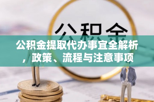 武进公积金提取代办事宜全解析，政策、流程与注意事项