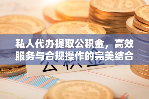 武进私人代办提取公积金，高效服务与合规操作的完美结合