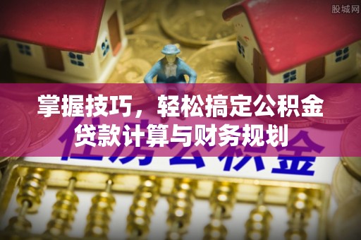 武进掌握技巧，轻松搞定公积金贷款计算与财务规划