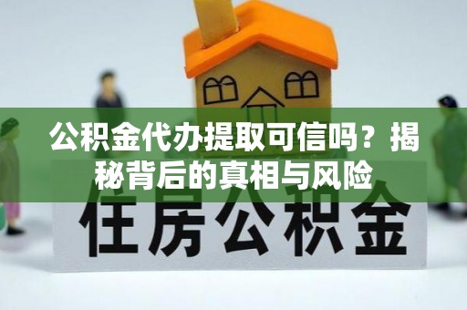 武进公积金代办提取可信吗？揭秘背后的真相与风险