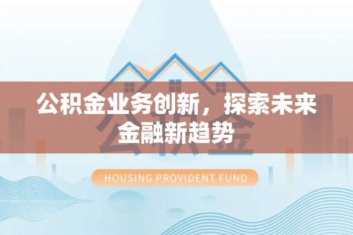 武进公积金业务创新，探索未来金融新趋势