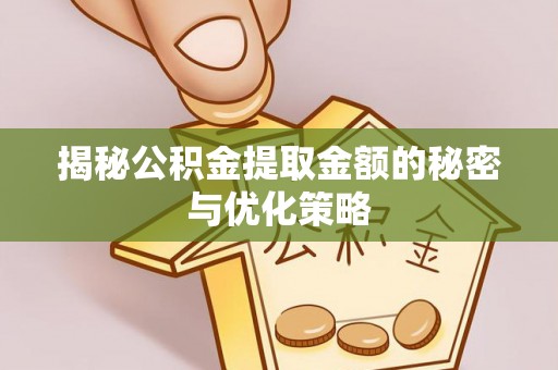 武进揭秘公积金提取金额的秘密与优化策略