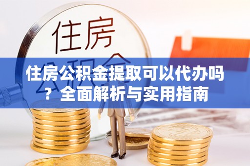 武进住房公积金提取可以代办吗？全面解析与实用指南