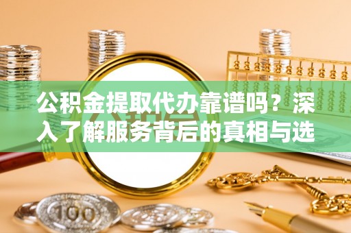 武进公积金提取代办靠谱吗？深入了解服务背后的真相与选择指南