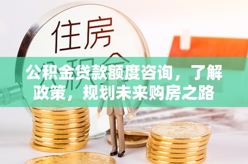 武进公积金贷款额度咨询，了解政策，规划未来购房之路