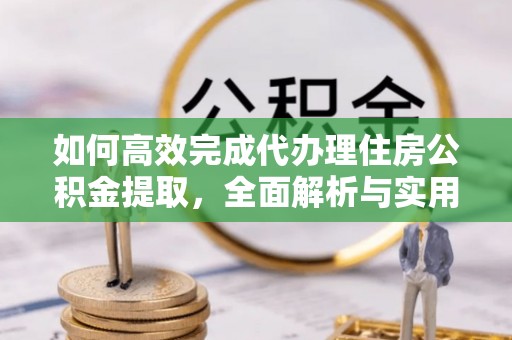 武进如何高效完成代办理住房公积金提取，全面解析与实用技巧