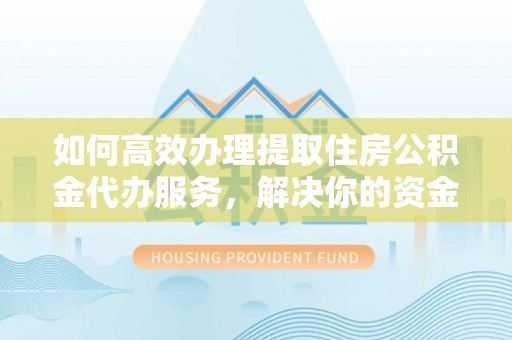 武进如何高效办理提取住房公积金代办服务，解决你的资金需求