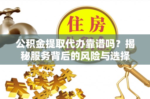武进公积金提取代办靠谱吗？揭秘服务背后的风险与选择