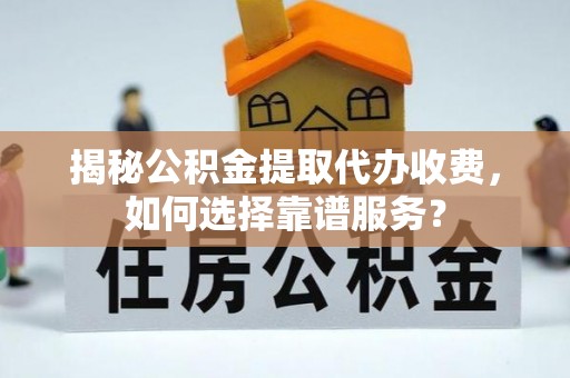 武进揭秘公积金提取代办收费，如何选择靠谱服务？