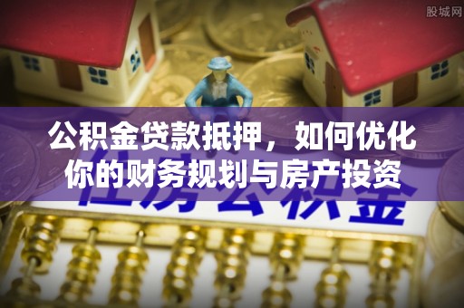 武进公积金贷款抵押，如何优化你的财务规划与房产投资