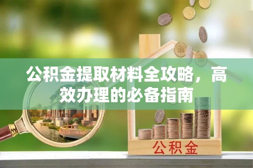 武进公积金提取材料全攻略，高效办理的必备指南