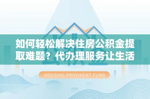武进如何轻松解决住房公积金提取难题？代办理服务让生活更简单