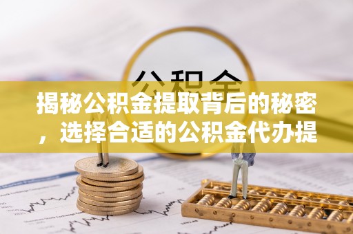武进揭秘公积金提取背后的秘密，选择合适的公积金代办提取公司是关键