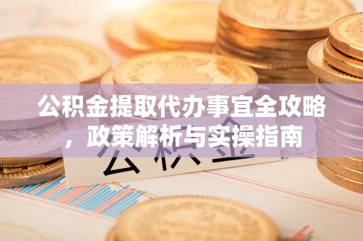 武进公积金提取代办事宜全攻略，政策解析与实操指南
