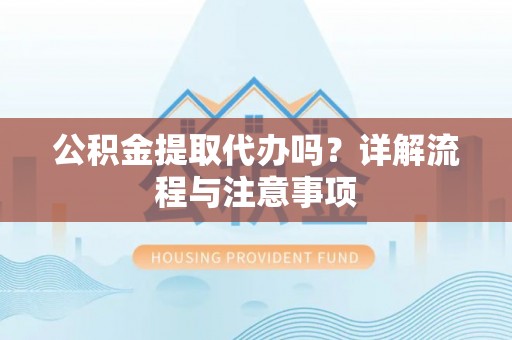 武进公积金提取代办吗？详解流程与注意事项