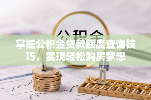 武进掌握公积金贷款额度查询技巧，实现轻松购房梦想