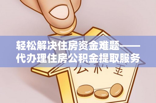 武进轻松解决住房资金难题——代办理住房公积金提取服务详解