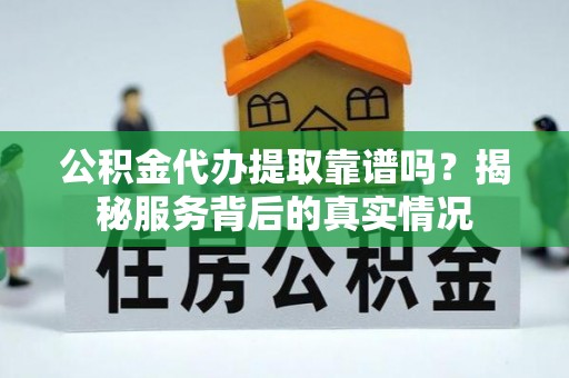 武进公积金代办提取靠谱吗？揭秘服务背后的真实情况