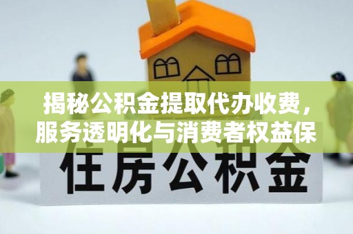 武进揭秘公积金提取代办收费，服务透明化与消费者权益保障