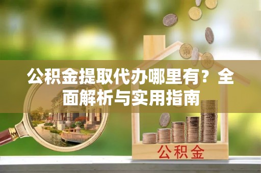 武进公积金提取代办哪里有？全面解析与实用指南