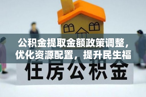 武进公积金提取金额政策调整，优化资源配置，提升民生福祉