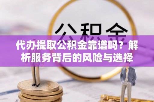 武进代办提取公积金靠谱吗？解析服务背后的风险与选择