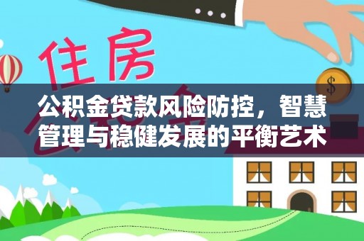 武进公积金贷款风险防控，智慧管理与稳健发展的平衡艺术