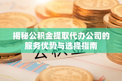 武进揭秘公积金提取代办公司的服务优势与选择指南