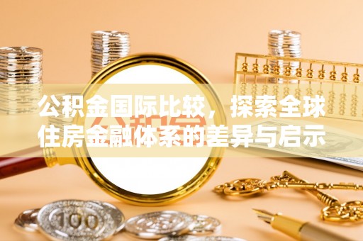武进公积金国际比较，探索全球住房金融体系的差异与启示