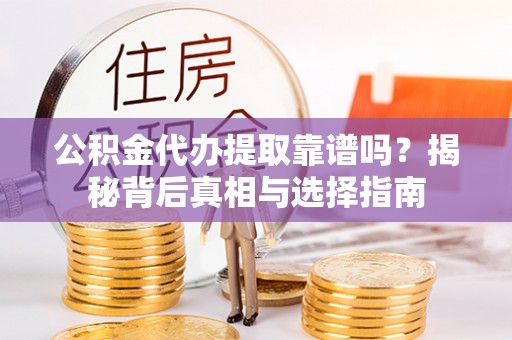 武进公积金代办提取靠谱吗？揭秘背后真相与选择指南