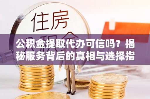 武进公积金提取代办可信吗？揭秘服务背后的真相与选择指南