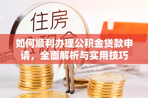 武进如何顺利办理公积金贷款申请，全面解析与实用技巧
