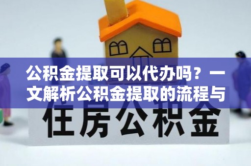 武进公积金提取可以代办吗？一文解析公积金提取的流程与注意事项