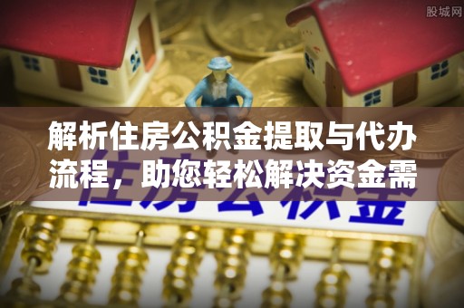 武进解析住房公积金提取与代办流程，助您轻松解决资金需求