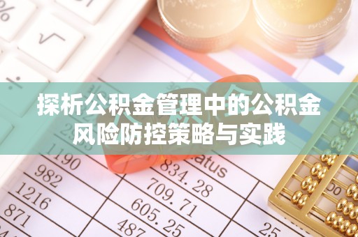 武进探析公积金管理中的公积金风险防控策略与实践