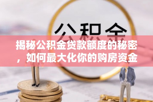 武进揭秘公积金贷款额度的秘密，如何最大化你的购房资金
