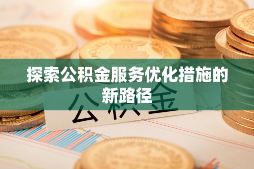 武进探索公积金服务优化措施的新路径