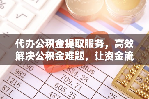 武进代办公积金提取服务，高效解决公积金难题，让资金流动更自由