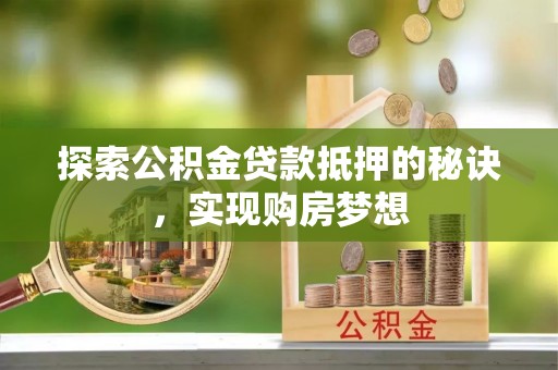 武进探索公积金贷款抵押的秘诀，实现购房梦想