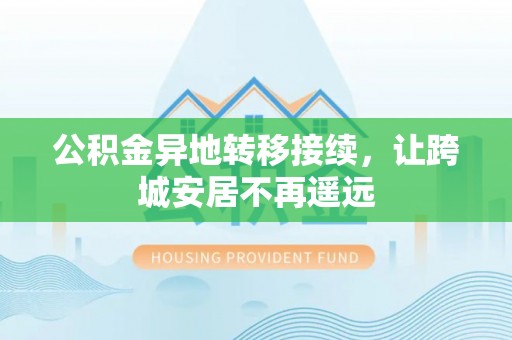 武进公积金异地转移接续，让跨城安居不再遥远