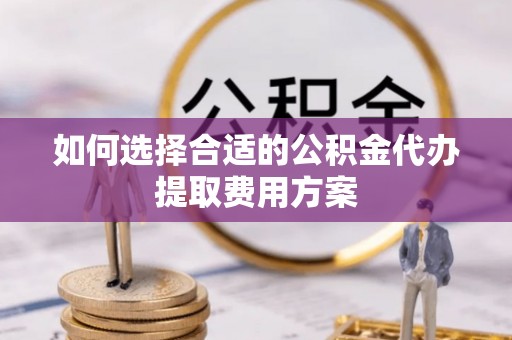 武进如何选择合适的公积金代办提取费用方案